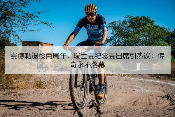 费德勒退役两周年，瑞士赛纪念赛出席引热议：传奇永不落幕