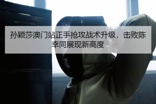 孙颖莎澳门站正手抢攻战术升级，击败陈幸同展现新高度